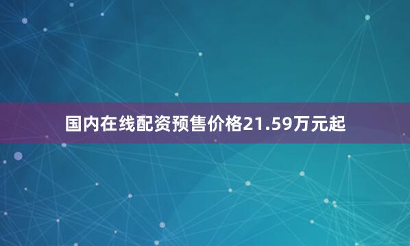 国内在线配资预售价格21.59万元起