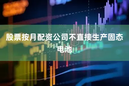 股票按月配资公司不直接生产固态电池