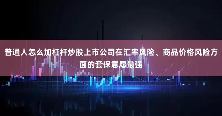普通人怎么加杠杆炒股上市公司在汇率风险、商品价格风险方面的套保意愿最强