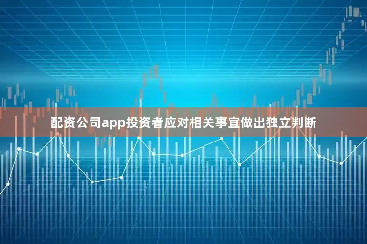 配资公司app投资者应对相关事宜做出独立判断