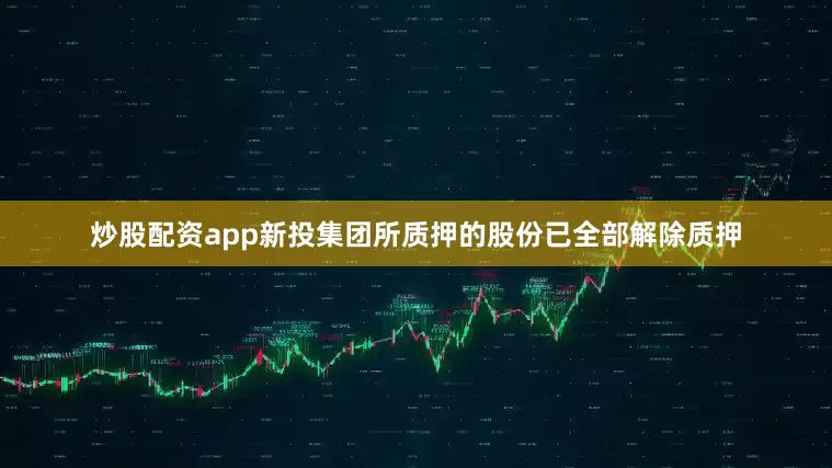 炒股配资app新投集团所质押的股份已全部解除质押