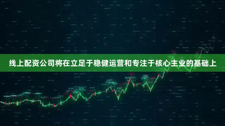 线上配资公司将在立足于稳健运营和专注于核心主业的基础上