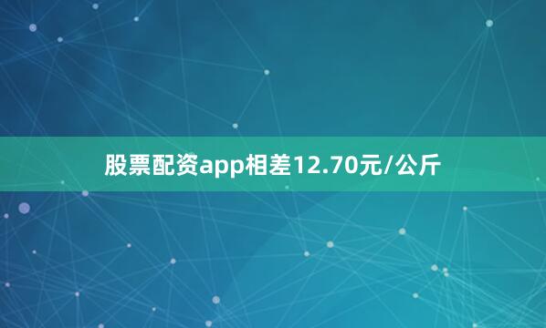 股票配资app相差12.70元/公斤
