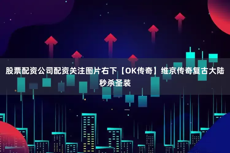 股票配资公司配资关注图片右下【OK传奇】维京传奇复古大陆秒杀圣装