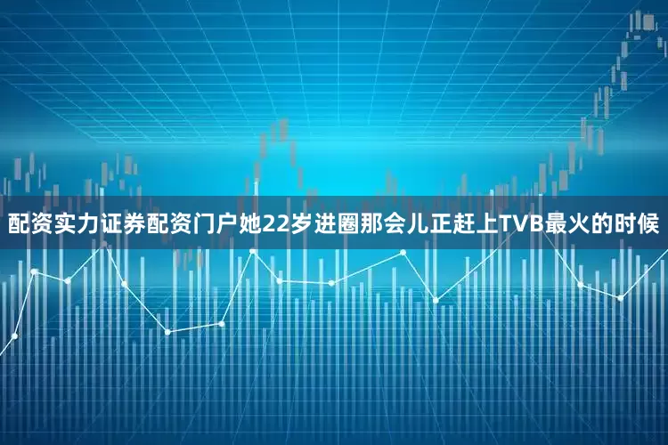 配资实力证券配资门户她22岁进圈那会儿正赶上TVB最火的时候