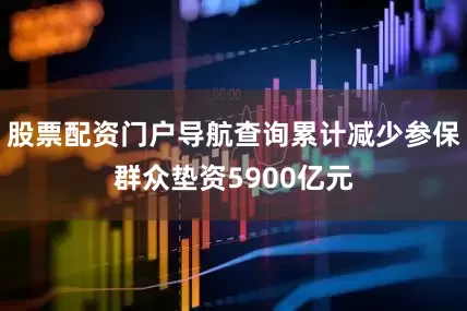 股票配资门户导航查询累计减少参保群众垫资5900亿元