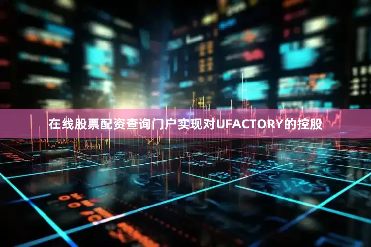 在线股票配资查询门户实现对UFACTORY的控股
