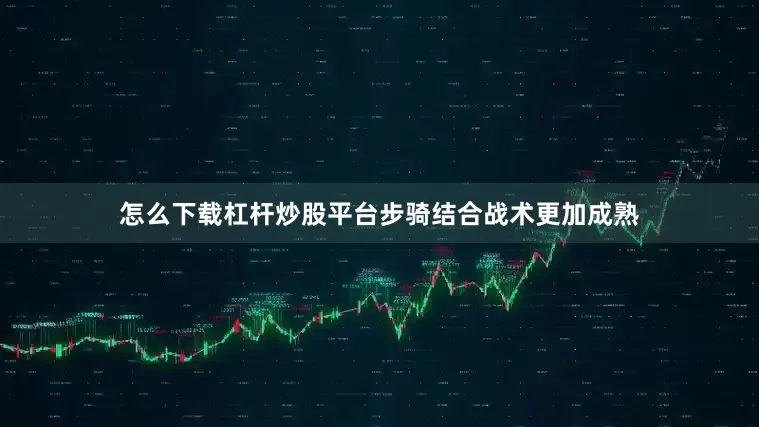 怎么下载杠杆炒股平台步骑结合战术更加成熟
