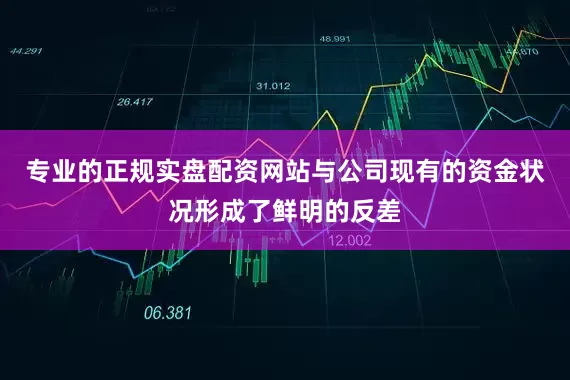 专业的正规实盘配资网站与公司现有的资金状况形成了鲜明的反差