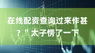 在线配资查询过来作甚？”太子愣了一下