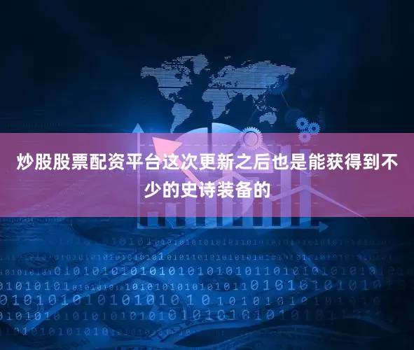 炒股股票配资平台这次更新之后也是能获得到不少的史诗装备的