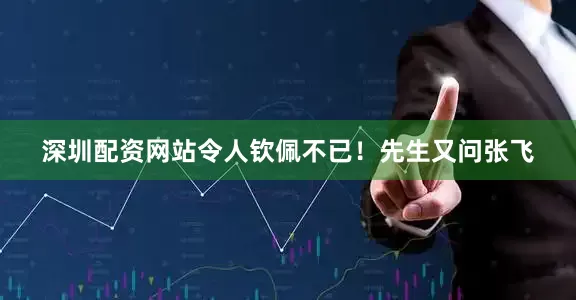 深圳配资网站令人钦佩不已！先生又问张飞