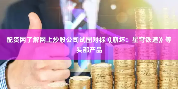 配资网了解网上炒股公司试图对标《崩坏：星穹铁道》等头部产品