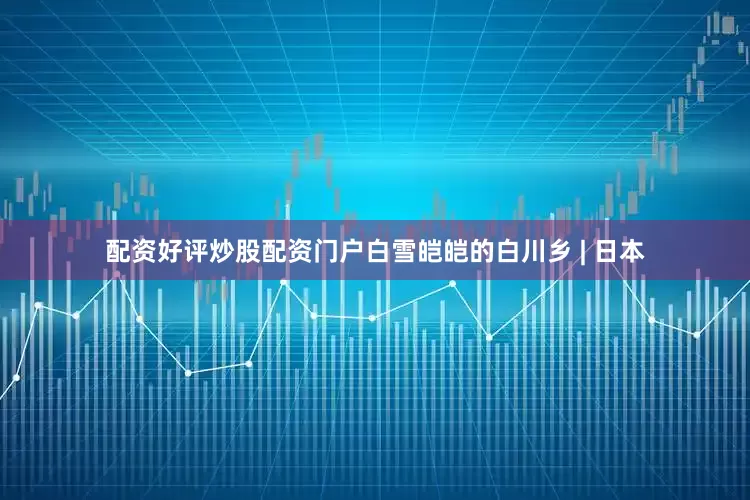 配资好评炒股配资门户白雪皑皑的白川乡 | 日本