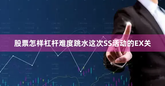 股票怎样杠杆难度跳水这次SS活动的EX关