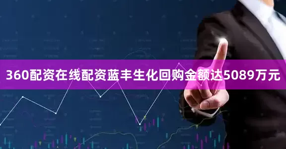 360配资在线配资蓝丰生化回购金额达5089万元