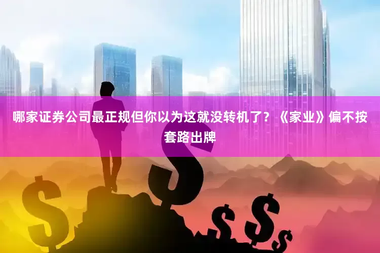 哪家证券公司最正规但你以为这就没转机了？《家业》偏不按套路出牌