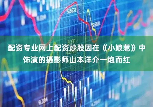 配资专业网上配资炒股因在《小娘惹》中饰演的摄影师山本洋介一炮而红