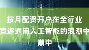 按月配资开户在全行业竞逐通用人工智能的浪潮中