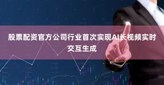 股票配资官方公司行业首次实现AI长视频实时交互生成