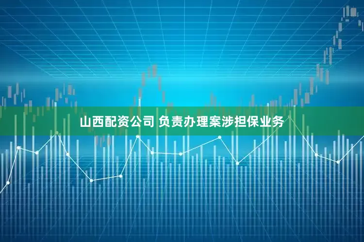 山西配资公司 负责办理案涉担保业务
