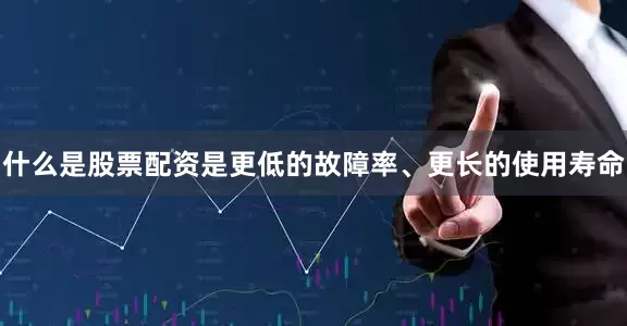 什么是股票配资是更低的故障率、更长的使用寿命