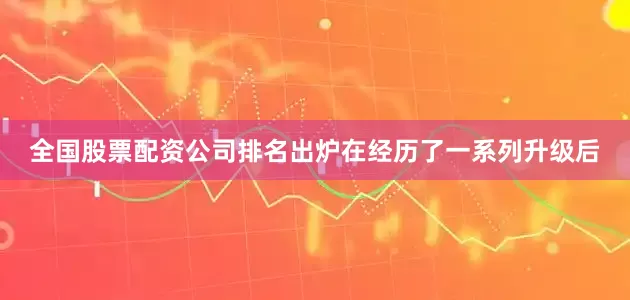 全国股票配资公司排名出炉在经历了一系列升级后