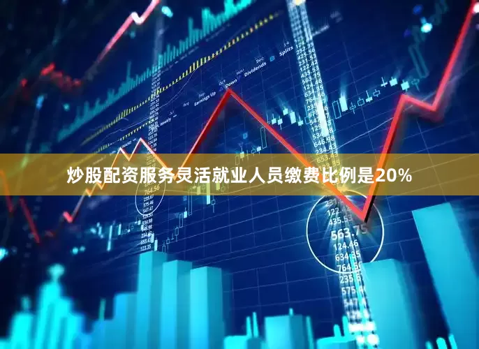 炒股配资服务灵活就业人员缴费比例是20%