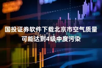 国投证券软件下载北京市空气质量可能达到4级中度污染