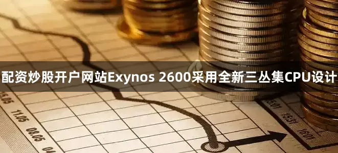 配资炒股开户网站Exynos 2600采用全新三丛集CPU设计