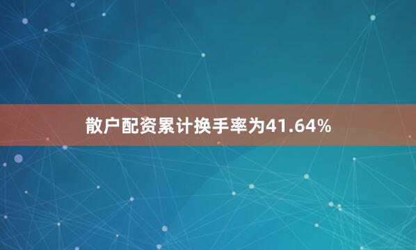 散户配资累计换手率为41.64%