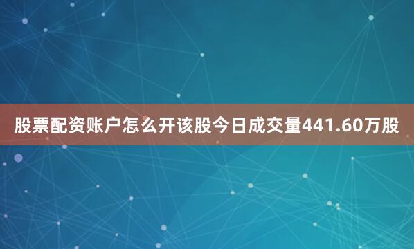 股票配资账户怎么开该股今日成交量441.60万股
