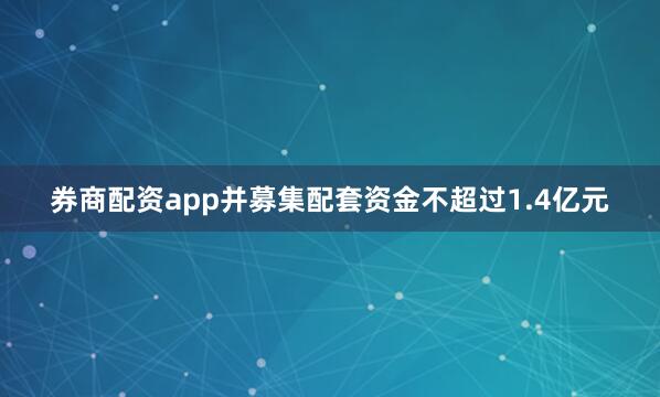 券商配资app并募集配套资金不超过1.4亿元