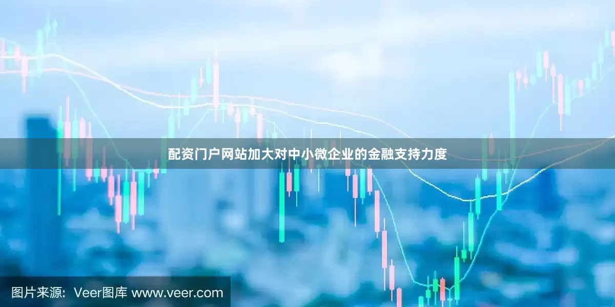 配资门户网站加大对中小微企业的金融支持力度