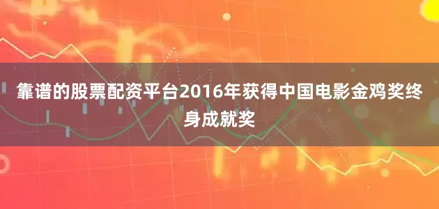 靠谱的股票配资平台2016年获得中国电影金鸡奖终身成就奖