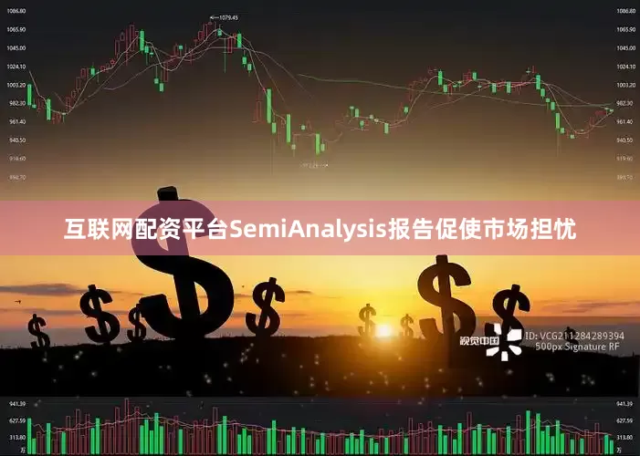 互联网配资平台SemiAnalysis报告促使市场担忧