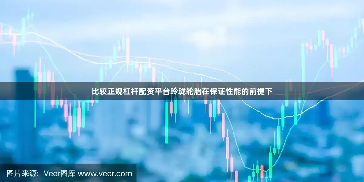 比较正规杠杆配资平台玲珑轮胎在保证性能的前提下