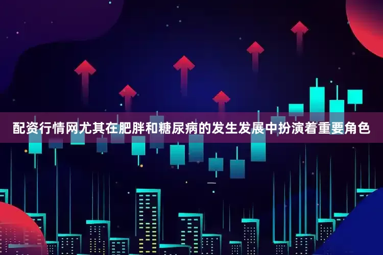 配资行情网尤其在肥胖和糖尿病的发生发展中扮演着重要角色