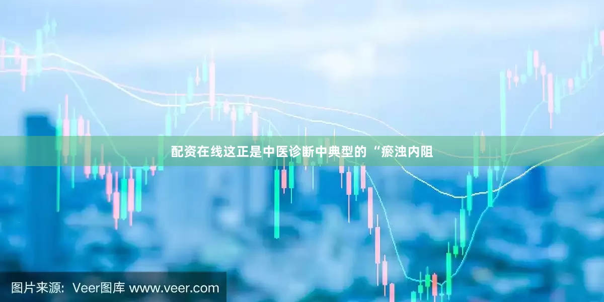 配资在线这正是中医诊断中典型的 “瘀浊内阻