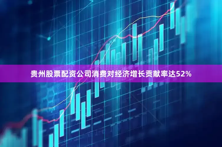 贵州股票配资公司消费对经济增长贡献率达52%